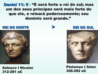 Daniel 11: 5Daniel 11: 5 - “E será forte o rei do sul; mas
um dos seus príncipes será mais forte do
que ele, e reinará poderosamente; seu
domínio será grande.”
REI DO NORTEREI DO NORTE >> REI DO SULREI DO SUL
Seleuco I Nicator
312-281 aC
Ptolomeu I Sóter
306-282 aC
 