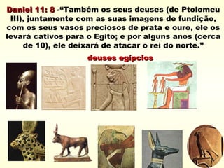 Daniel 11: 8Daniel 11: 8 -“Também os seus deuses (de Ptolomeu
III), juntamente com as suas imagens de fundição,
com os seus vasos preciosos de prata e ouro, ele os
levará cativos para o Egito; e por alguns anos (cerca
de 10), ele deixará de atacar o rei do norte.”
deuses egípciosdeuses egípcios
 