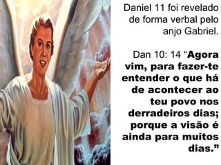 Daniel 11 foi revelado
de forma verbal pelo
anjo Gabriel.
Dan 10: 14 “Agora
vim, para fazer-te
entender o que há
de acontecer ao
teu povo nos
derradeiros dias;
porque a visão é
ainda para muitos
dias.”
 