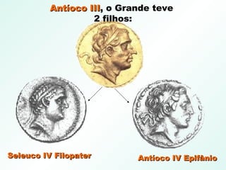 Antíoco IIIAntíoco III,, o Grande teve
2 filhos:
Seleuco IV FilopaterSeleuco IV Filopater Antíoco IV EpifânioAntíoco IV Epifânio
 