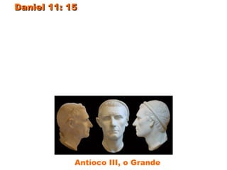 Daniel 11: 15Daniel 11: 15 - “Assim virá o rei do norte
(Antíoco III, o Grande), e levantará
baluartes, e tomará uma cidade bem
fortificada (Cidade de Gaza, na Palestina, em
201 aC); e as forças do sul não poderão
resistir (de Ptolomeu V Epifânio), nem o seu
povo escolhido, pois não haverá força para
resistir.”
Antíoco III, o Grande
 