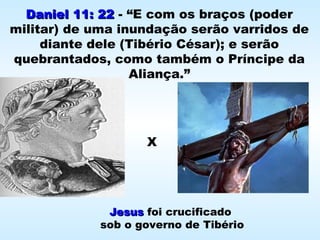 Daniel 11: 22Daniel 11: 22 - “E com os braços (poder
militar) de uma inundação serão varridos de
diante dele (Tibério César); e serão
quebrantados, como também o Príncipe da
Aliança.”
JesusJesus foi crucificado
sob o governo de Tibério
X
 