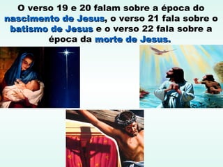 O verso 19 e 20 falam sobre a época do
nascimento de Jesusnascimento de Jesus, o verso 21 fala sobre o
batismo de Jesusbatismo de Jesus e o verso 22 fala sobre a
época da morte de Jesus.morte de Jesus.
 