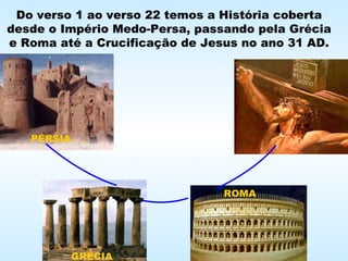 Do verso 1 ao verso 22 temos a História coberta
desde o Império Medo-Persa, passando pela Grécia
e Roma até a Crucificação de Jesus no ano 31 AD.
PÉRSIA
GRÉCIA
ROMA
 