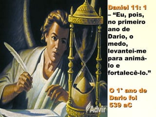 Daniel 11: 1Daniel 11: 1
–– “Eu, pois,
no primeiro
ano de
Dario, o
medo,
levantei-me
para animá-
lo e
fortalecê-lo.”
O 1° ano deO 1° ano de
Dario foiDario foi
539 aC539 aC
 