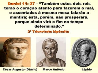 Daniel 11: 27Daniel 11: 27 – “Também estes dois reis
terão o coração atento para fazerem o mal,
e assentados à mesma mesa falarão a
mentira; esta, porém, não prosperará,
porque ainda virá o fim no tempo
determinado.”
2º Triunvirato hipócrita2º Triunvirato hipócrita
César Augusto (Otávio) Marco Antônio LépidoCésar Augusto (Otávio) Marco Antônio Lépido
 