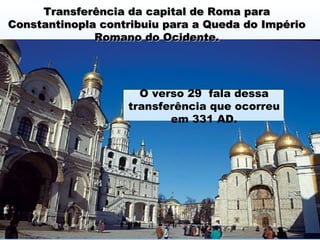O verso 29 fala dessa
transferência que ocorreu
em 331 AD.
Transferência da capital de Roma paraTransferência da capital de Roma para
Constantinopla contribuiu para a Queda do ImpérioConstantinopla contribuiu para a Queda do Império
Romano do Ocidente.Romano do Ocidente.
 