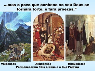 ...mas o povo que conhece ao seu Deus se...mas o povo que conhece ao seu Deus se
tornará forte, e fará proezas.”tornará forte, e fará proezas.”
Valdenses Albigenses HuguenotesValdenses Albigenses Huguenotes
Permaneceram fiéis a Deus e a Sua PalavraPermaneceram fiéis a Deus e a Sua Palavra
 