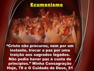 EcumenismoEcumenismo
“Cristo não procurou, nem por um
instante, trocar a paz por uma
traição aos sagrados legados.
Não podia haver paz à custa de
princípios.” Minha Consagração
Hoje, 78 e O Cuidado de Deus, 51
 