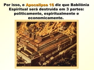 Por isso, o Apocalipse 16Apocalipse 16 diz que Babilônia
Espiritual será destruída em 3 partes:
politicamente, espiritualmente e
economicamente.
 
