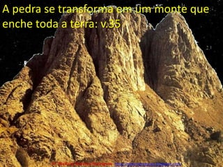 A pedra se transforma em um monte que enche toda a terra: v.35Pr. Welfany NolascoRodrigues  http://esbocopregacao.blogspot.com/
