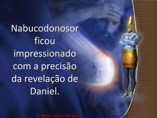 Nabucodonosor ficou impressionado com a precisão da revelação de Daniel.Pr. Welfany NolascoRodrigues  http://esbocopregacao.blogspot.com/