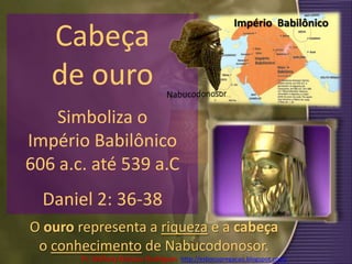 Cabeça de ouro Simboliza o Império Babilônico 606 a.c. até 539 a.CDaniel 2: 36-38Império  BabilônicoNabucodonosorO ouro representa a riqueza e a cabeça o conhecimento de Nabucodonosor.Pr. Welfany NolascoRodrigues  http://esbocopregacao.blogspot.com/