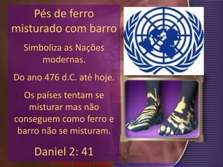 Pés de ferro misturado com barro Simboliza as Nações modernas. Do ano 476 d.C. até hoje. Os países tentam se misturar mas não conseguem como ferro e barro não se misturam.Daniel 2: 41Pr. Welfany NolascoRodrigues  http://esbocopregacao.blogspot.com/