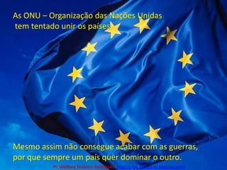 As ONU – Organização das Nações Unidas tem tentado unir os países.Mesmo assim não consegue acabar com as guerras, por que sempre um país quer dominar o outro.Pr. Welfany NolascoRodrigues  http://esbocopregacao.blogspot.com/