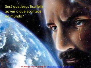 Será que Jesus fica felizao ver o que acontece no mundo?Pr. Welfany NolascoRodrigues  http://esbocopregacao.blogspot.com/