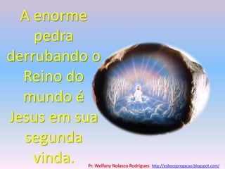 A enorme pedra derrubando o Reino do mundo é Jesus em sua segunda vinda.Pr. Welfany NolascoRodrigues  http://esbocopregacao.blogspot.com/
