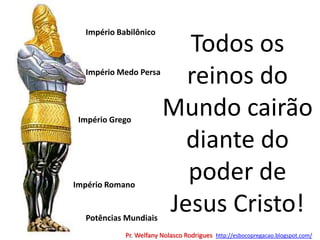 Todos os reinos do Mundo cairão diante do poder de Jesus Cristo!Império BabilônicoImpério Medo PersaImpério GregoImpério RomanoPotências MundiaisPr. Welfany NolascoRodrigues  http://esbocopregacao.blogspot.com/