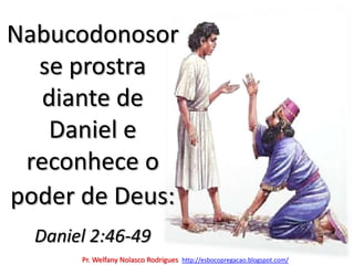 Nabucodonosor se prostra diante de Daniel e reconhece o poder de Deus:Daniel 2:46-49Pr. Welfany NolascoRodrigues  http://esbocopregacao.blogspot.com/