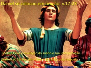 Daniel se colocou em oração: v.17-23 Pediu a Deus a revelação do sonho e sua interpretação.Exaltou ao Senhor em louvor e gratidão pela resposta.Pr. Welfany NolascoRodrigues  http://esbocopregacao.blogspot.com/