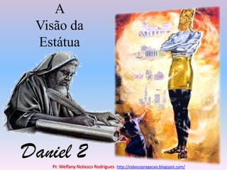 A Visão da Estátua Daniel 2 Pr. Welfany NolascoRodrigues  http://esbocopregacao.blogspot.com/ 