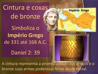 Cintura e coxas de bronze <br />Simboliza o Império Grego de 331 até 168 A.C. <br />Daniel 2: 39<br />Império  Grego<br />...