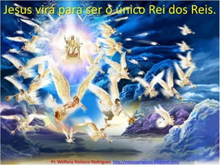 Jesus virá para ser o único Rei dos Reis.<br />Pr. Welfany NolascoRodrigues  http://esbocopregacao.blogspot.com/<br />