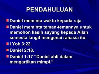 PENDAHULUAN
Daniel meminta waktu kepada raja.
Daniel meminta teman-temannya untuk
memohon kasih sayang kepada Allah
semesta langit mengenai rahasia itu.
I Yoh 3:22.
Daniel 2:18.
Daniel 1:17 “Daniel ahli dalam
mengartikan mimpi.”
 
