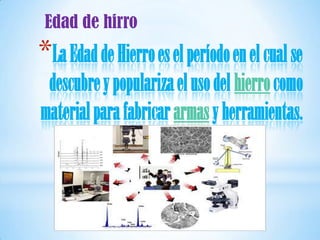 Edad de hirro
*La Edad de Hierro es el período en el cual se
 descubre y populariza el uso del hierro como
material para fabricar armas y herramientas.
 