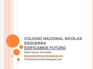 COLEGIO NACIONAL NICOLAS
ESGUERRA
EDIFICAMOS FUTURO
Daniel steven hernandez
Stivendanielhernandez@gmail.com
Ticdanielhernandez.blogspot.com
 