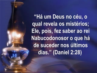 “Há um Deus no céu, o
qual revela os mistérios;
Ele, pois, fez saber ao rei
Nabucodonosor o que há
de suceder nos últimos
dias.” (Daniel 2:28)
 
