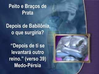 Peito e Braços de
Prata
Depois de Babilônia,
o que surgiria?
“Depois de ti se
levantará outro
reino.” (verso 39)
Medo-Pérsia
 