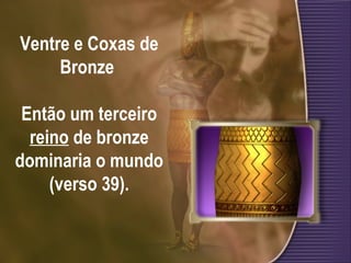 Ventre e Coxas de
Bronze
Então um terceiro
reino de bronze
dominaria o mundo
(verso 39).
 