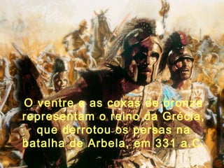 O ventre e as coxas de bronze
representam o reino da Grécia,
que derrotou os persas na
batalha de Arbela, em 331 a.C.
 