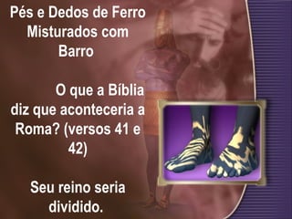 Pés e Dedos de Ferro
Misturados com
Barro
O que a Bíblia
diz que aconteceria a
Roma? (versos 41 e
42)
Seu reino seria
dividido.
 