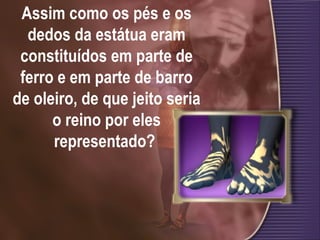 Assim como os pés e os
dedos da estátua eram
constituídos em parte de
ferro e em parte de barro
de oleiro, de que jeito seria
o reino por eles
representado?
 