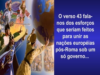 O verso 43 fala-
nos dos esforços
que seriam feitos
para unir as
nações européias
pós-Roma sob um
só governo...
 