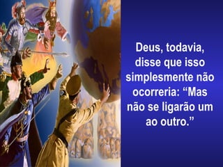 Deus, todavia,
disse que isso
simplesmente não
ocorreria: “Mas
não se ligarão um
ao outro.”
 