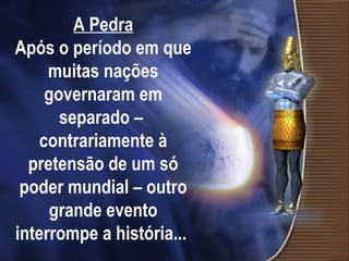 A Pedra
Após o período em que
muitas nações
governaram em
separado –
contrariamente à
pretensão de um só
poder mundial – outro
grande evento
interrompe a história...
 
