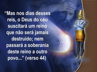 “Mas nos dias desses
reis, o Deus do céu
suscitará um reino
que não será jamais
destruído; nem
passará a soberania
deste reino a outro
povo...” (verso 44)
 