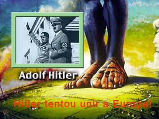 Hitler tentou unir a Europa!
 