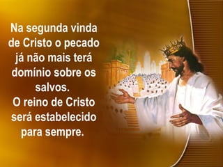 Na segunda vinda
de Cristo o pecado
já não mais terá
domínio sobre os
salvos.
O reino de Cristo
será estabelecido
para sempre.
 