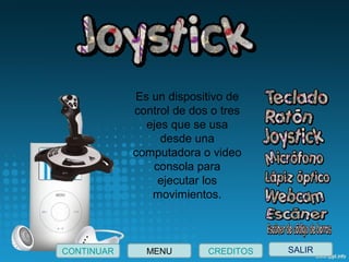 Es un dispositivo de
control de dos o tres
ejes que se usa
desde una
computadora o video
consola para
ejecutar los
movimientos.
SALIRCONTINUAR CREDITOSMENU
 