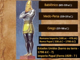 Romano Imperio (168.ac – 476.dc)
Roma Papal ( 538.d.C – 1798 d.C)

Estados Unidos (barro ou terra 1798 d.C - ?)
Imperio Papal (Ferro-1929 - ? )

 