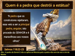Obs.: A pedra de Daniel 2 não se aplica ao Messias,pois a pedra não vem do ceú e sim do
Monte

 