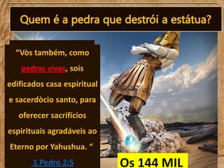 “Vòs também, como
pedras vivas, sois
edificados casa espiritual
e sacerdòcio santo, para
oferecer sacrifícios

espirituais agradáveis ao
Eterno por Yahushua. “
1 Pedro 2:5

Os 144 MIL

 