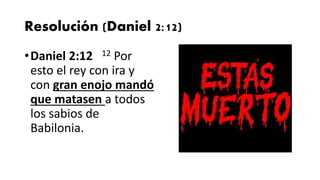 Resolución (Daniel 2:12)
•Daniel 2:12 12 Por
esto el rey con ira y
con gran enojo mandó
que matasen a todos
los sabios de
Babilonia.
 