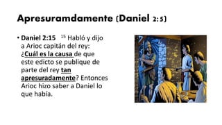 Apresuramdamente (Daniel 2:5)
• Daniel 2:15 15 Habló y dijo
a Arioc capitán del rey:
¿Cuál es la causa de que
este edicto se publique de
parte del rey tan
apresuradamente? Entonces
Arioc hizo saber a Daniel lo
que había.
 