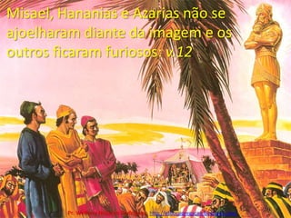 Misael, Hananias e Azarias não se ajoelharam diante da imagem e os outros ficaram furiosos: v.12Pr. Welfany NolascoRodrigues  http://esbocopregacao.blogspot.com/