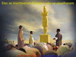 Eles se mantiveram firmes e não se ajoelharamPr. Welfany NolascoRodrigues  http://esbocopregacao.blogspot.com/